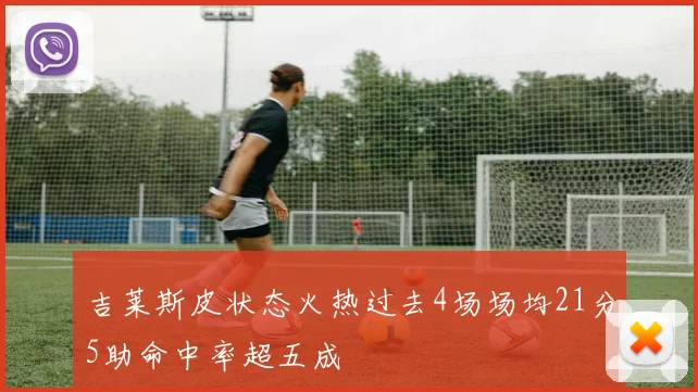 吉莱斯皮状态火热过去4场场均21分5助命中率超五成