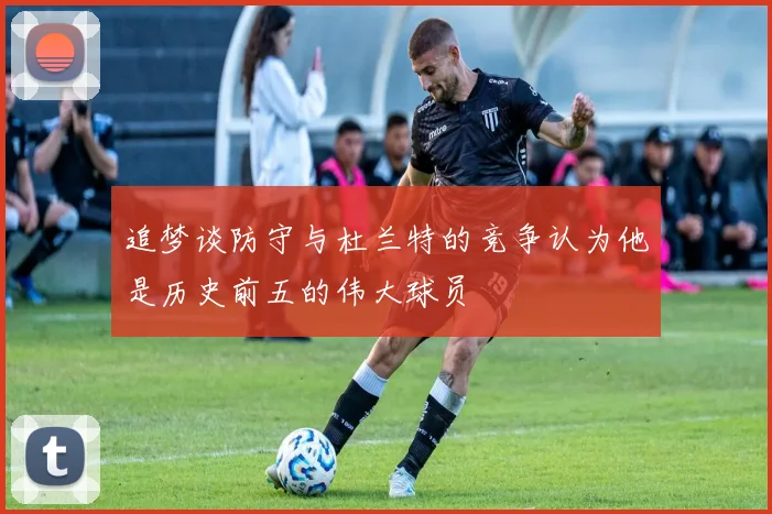 追梦谈防守与杜兰特的竞争认为他是历史前五的伟大球员