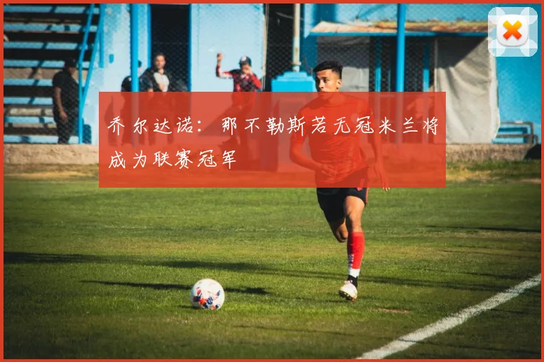 乔尔达诺：那不勒斯若无冠米兰将成为联赛冠军