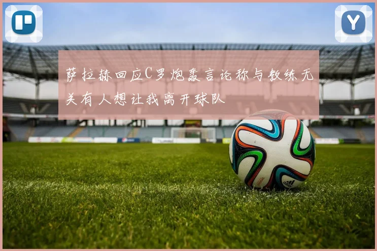 萨拉赫回应C罗炮轰言论称与教练无关有人想让我离开球队