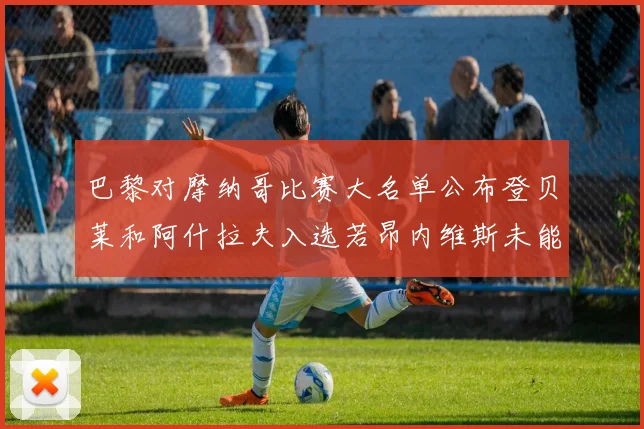 巴黎对摩纳哥比赛大名单公布登贝莱和阿什拉夫入选若昂内维斯未能参赛