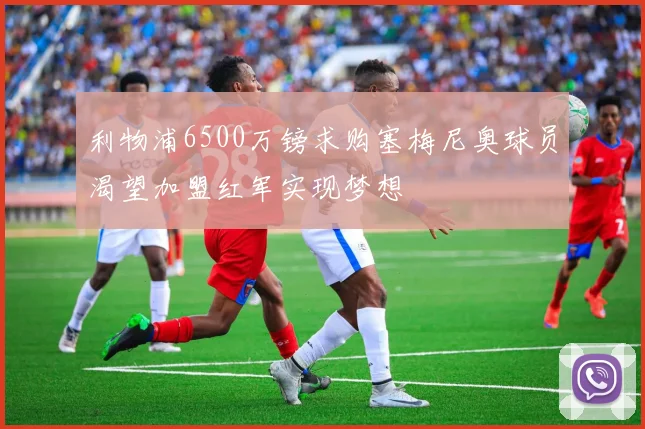 利物浦6500万镑求购塞梅尼奥球员渴望加盟红军实现梦想