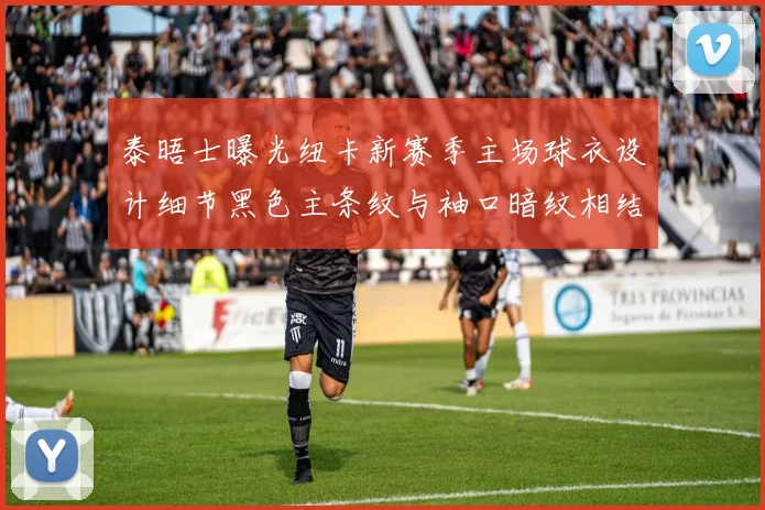 泰晤士曝光纽卡新赛季主场球衣设计细节黑色主条纹与袖口暗纹相结合