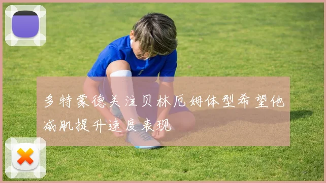 多特蒙德关注贝林厄姆体型希望他减肌提升速度表现