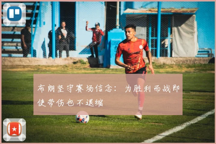布朗坚守赛场信念：为胜利而战即使带伤也不退缩