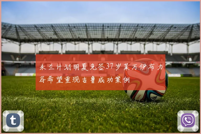米兰计划明夏免签37岁莱万伊布力荐希望重现吉鲁成功案例
