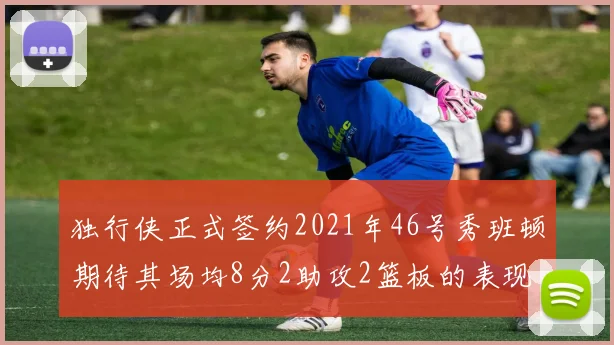 独行侠正式签约2021年46号秀班顿期待其场均8分2助攻2篮板的表现