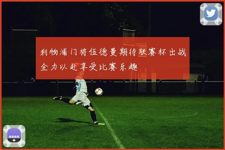 利物浦门将伍德曼期待联赛杯出战全力以赴享受比赛乐趣