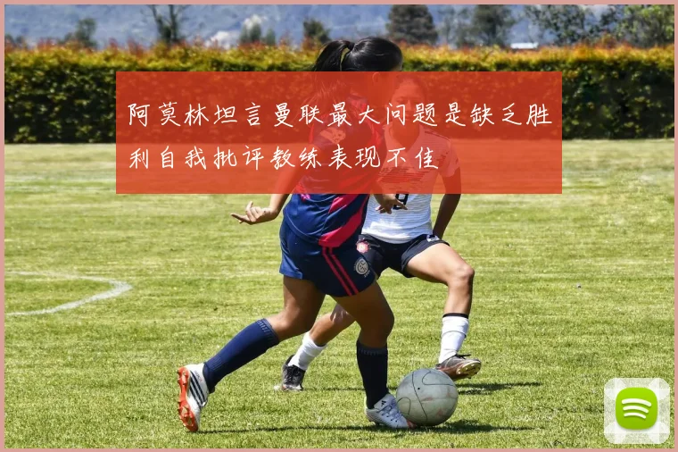 阿莫林坦言曼联最大问题是缺乏胜利自我批评教练表现不佳