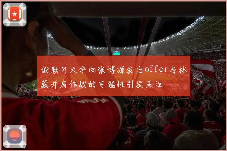 俄勒冈大学向张博源发出offer与林葳并肩作战的可能性引发关注
