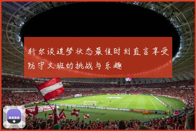 科尔谈追梦状态最佳时刻直言享受防守文班的挑战与乐趣