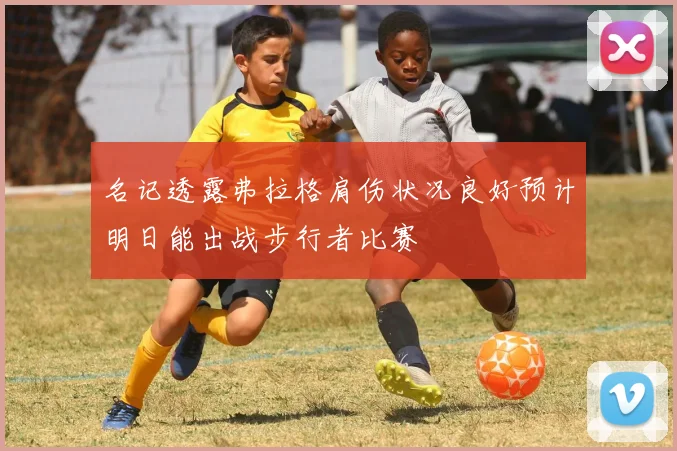 名记透露弗拉格肩伤状况良好预计明日能出战步行者比赛