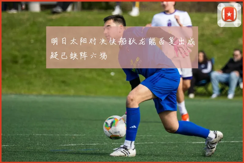 明日太阳对决快船狄龙能否复出成疑已缺阵六场