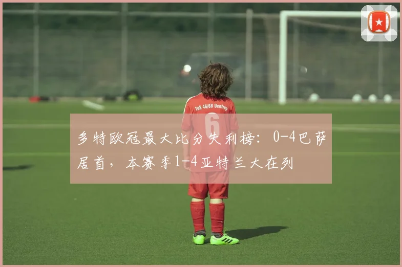 多特欧冠最大比分失利榜：0-4巴萨居首，本赛季1-4亚特兰大在列