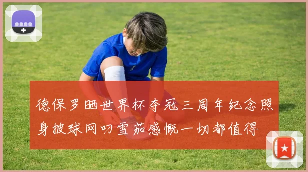 德保罗晒世界杯夺冠三周年纪念照身披球网叼雪茄感慨一切都值得