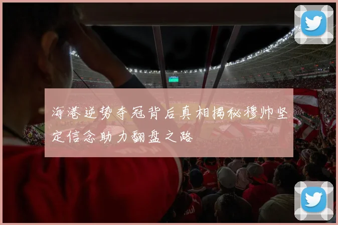海港逆势夺冠背后真相揭秘穆帅坚定信念助力翻盘之路