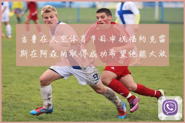 吉鲁在天空体育节目中祝福约克雷斯在阿森纳取得成功希望他能大放异彩