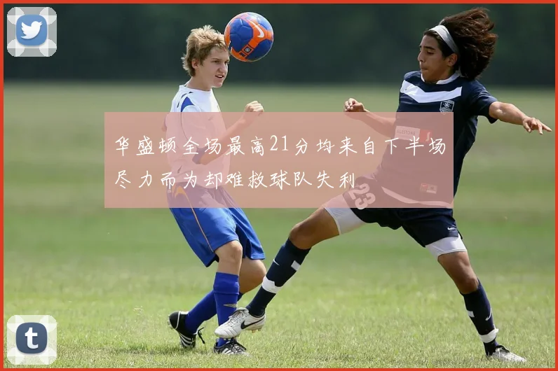 华盛顿全场最高21分均来自下半场尽力而为却难救球队失利