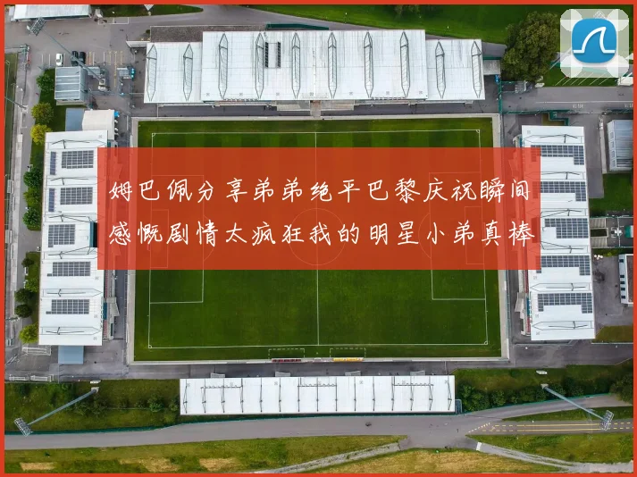 姆巴佩分享弟弟绝平巴黎庆祝瞬间感慨剧情太疯狂我的明星小弟真棒