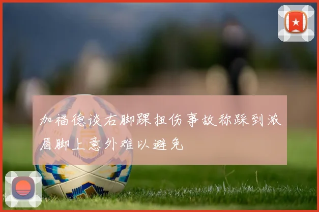 加福德谈右脚踝扭伤事故称踩到浓眉脚上意外难以避免