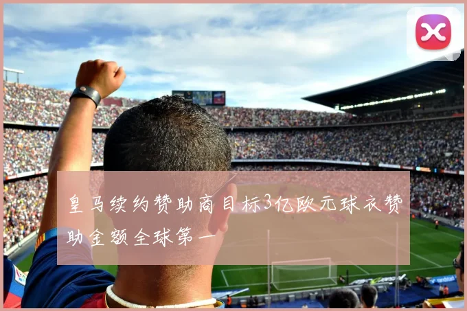 皇马续约赞助商目标3亿欧元球衣赞助金额全球第一