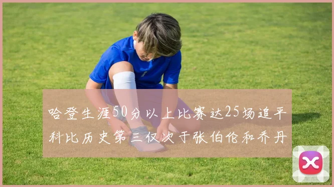 哈登生涯50分以上比赛达25场追平科比历史第三仅次于张伯伦和乔丹