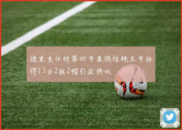 德里克怀特第四节表现惊艳末节独得13分2板2帽引发热议