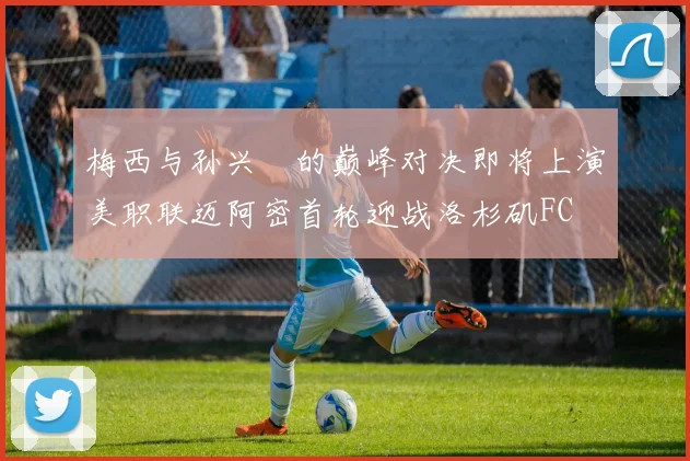 梅西与孙兴慜的巅峰对决即将上演美职联迈阿密首轮迎战洛杉矶FC