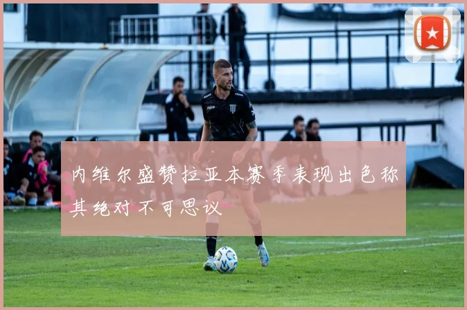 内维尔盛赞拉亚本赛季表现出色称其绝对不可思议