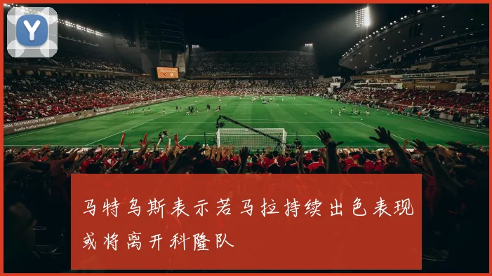 马特乌斯表示若马拉持续出色表现或将离开科隆队