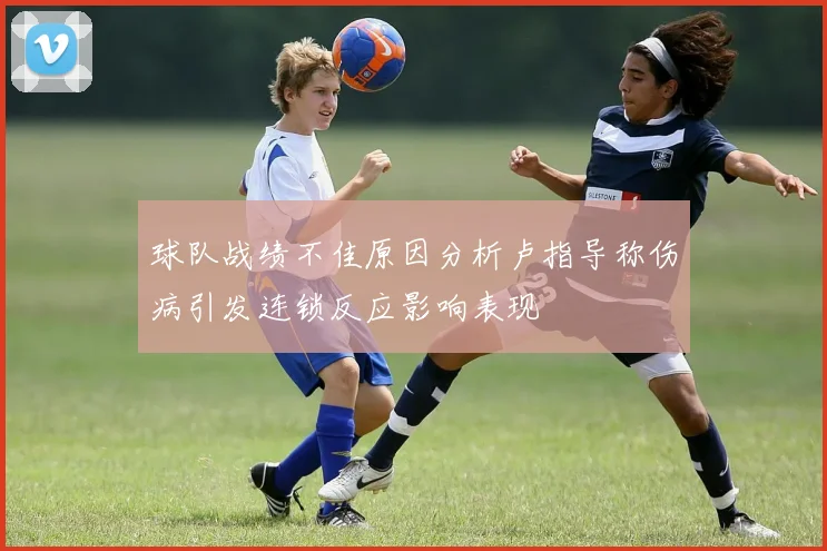 球队战绩不佳原因分析卢指导称伤病引发连锁反应影响表现