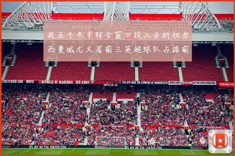 近五个冬季转会窗口投入分析切尔西曼城尤文居前三英超球队占据前十五名中的七席