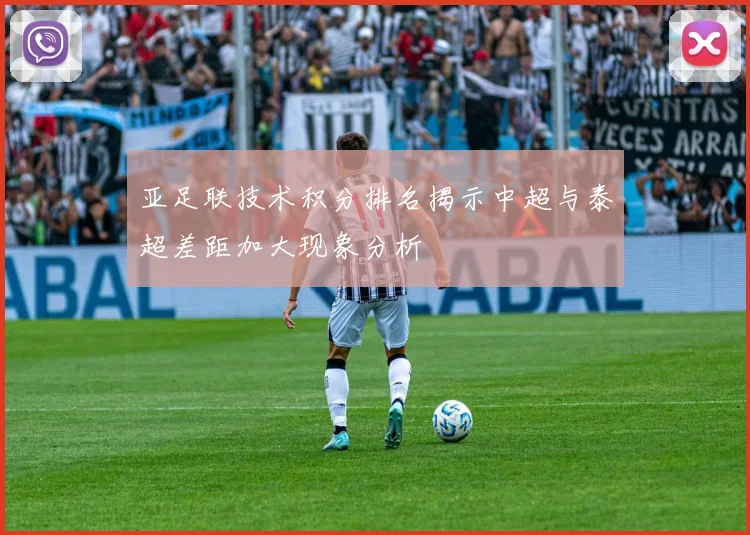 亚足联技术积分排名揭示中超与泰超差距加大现象分析