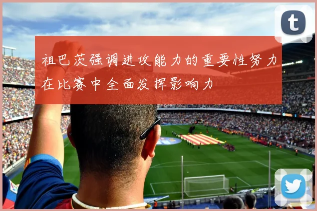 祖巴茨强调进攻能力的重要性努力在比赛中全面发挥影响力